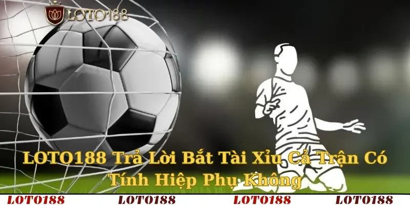 LOTO188 Trả Lời Bắt Tài Xỉu Cả Trận Có Tính Hiệp Phụ Không