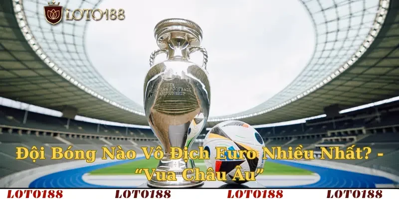 Đội Bóng Nào Vô Địch Euro Nhiều Nhất? – “Vua Châu Âu” 2025